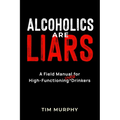 Alcoholics Are Liars: A Field Manual for High-Functioning Over Drinkers