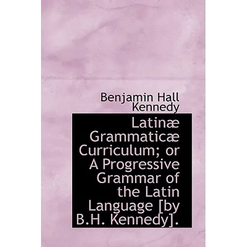 Latinae Grammaticae Curriculum; Or a Progressive Grammar of the Latin Language