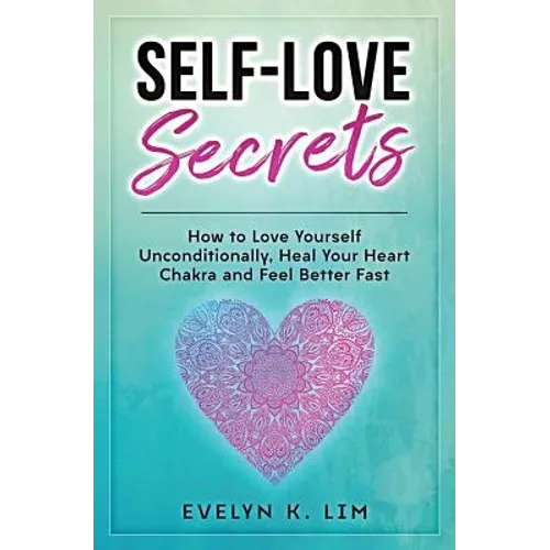Self-Love Secrets: How to Love Yourself Unconditionally, Heal Your Heart Chakra and Feel Better Fast