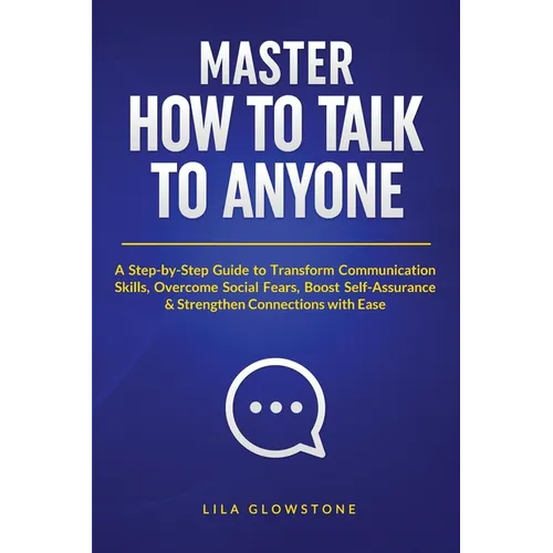 Master How To Talk To Anyone: A Step-by-Step Guide to Transform Communication Skills, Overcome Social Fears, Boost Self-Assurance & Strengthen Connect