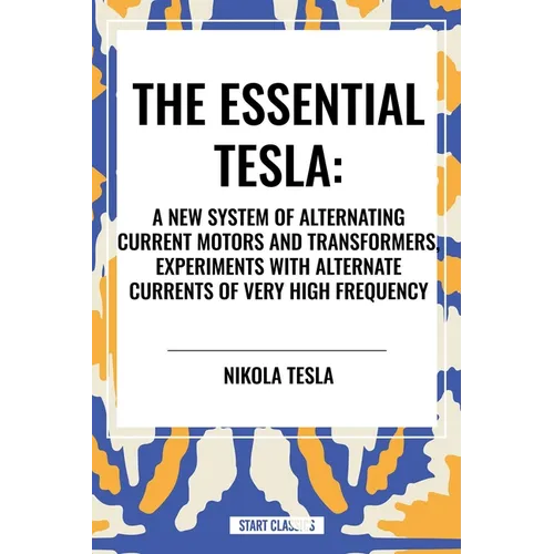 Essential Tesla: A New System of Alternating Current Motors and Transformers, Experiments with Alternate Currents of Very High Frequenc