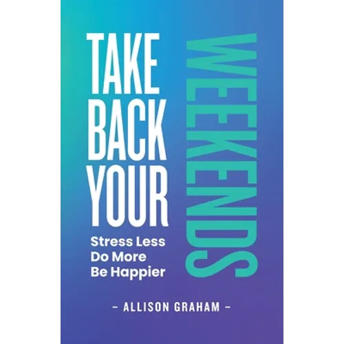Take Back Your Weekends: Stress Less. Do More. Be Happier.