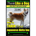 Japanese Akita Inu, Japanese Akita Inu Training AAA AKC: Think Like a Dog, But Don't Eat Your Poop!: Japanese Akita Inu Breed Expert Training - Here's