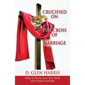 Crucified on the Cross of Marriage: What to Do to Love Your Bride Like Christ Loved His