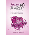 You Are Not A Mess!: Reclaiming Your Self-Worth In The Midst Of Brokenness
