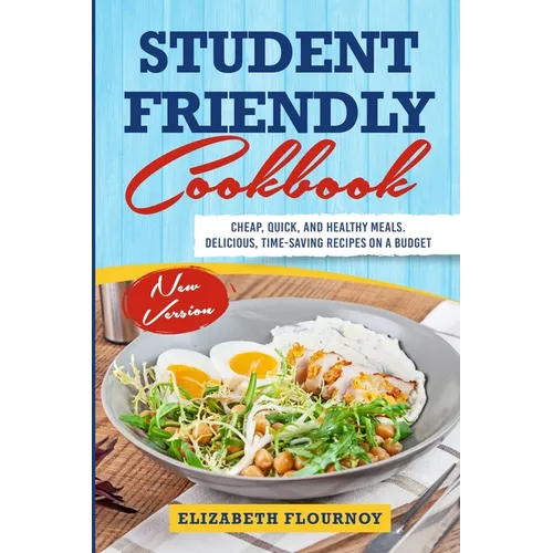 Student Friendly Cookbook: Cheap, Quick, And Healthy Meals. Delicious, Time-Saving Recipes on A Budget (New Version)