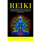 Reiki: A Complete Steps From Basic to Master Level (The All-in-one Reiki Manual for Deep Healing and Spiritual Growth)