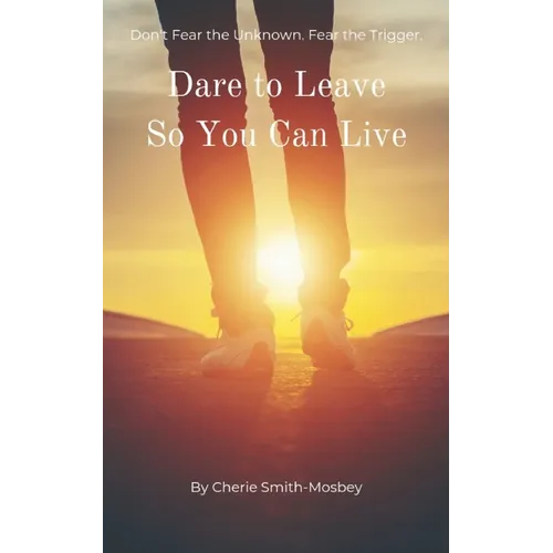 Dare to Leave So You Can Live: Don't Fear the Unknown. Fear the Trigger