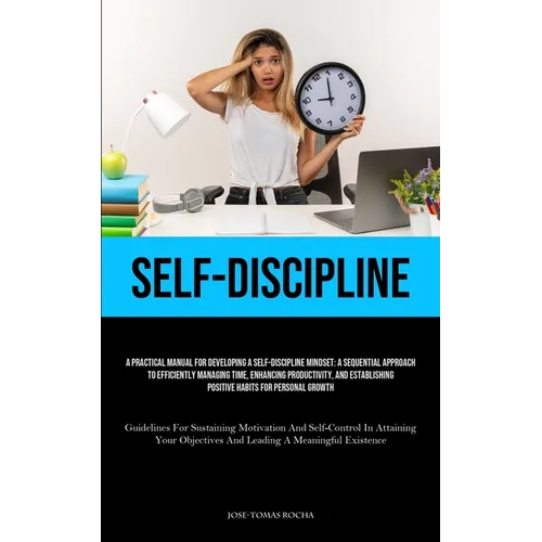 Self-Discipline: A Practical Manual For Developing A Self-Discipline Mindset: A Sequential Approach To Efficiently Managing Time, Enhancing Productivi