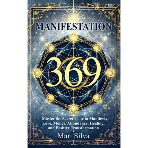 369 Manifestation: Master the Secret Code to Manifest Love, Money, Abundance, Healing, and Positive Transformation