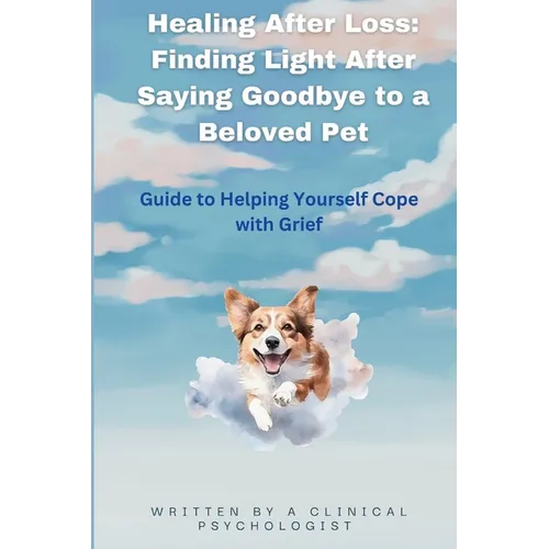 Healing After Loss: Finding Light After Saying Goodbye to a Beloved Pet: Guide to Helping Yourself Cope with Grief