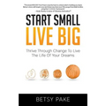 Start Small Live Big: Thrive Through Change to Live the Life of Your Dreams