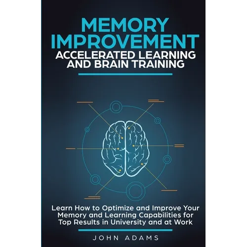 Memory Improvement, Accelerated Learning and Brain Training: Learn How to Optimize and Improve Your Memory and Learning Capabilities for Top Results i