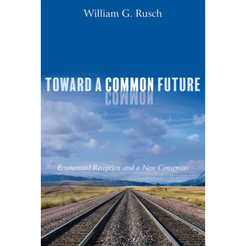 Toward a Common Future: Ecumenical Reception and a New Consensus