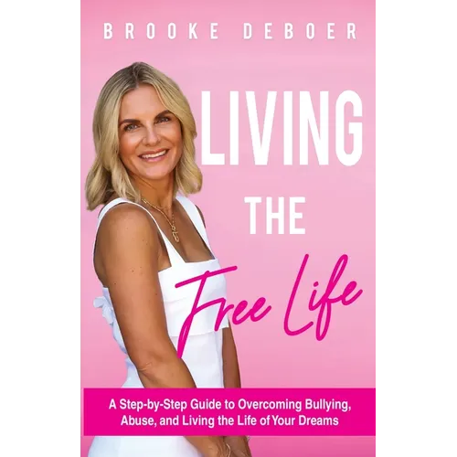 Living the FreeLife: A Step by Step Guide to Overcoming Bullying and Abuse and Living the life of Your Dreams