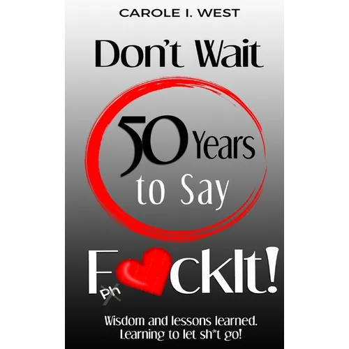 Don't Wait 50 Years to Say F*ckIt!: Wisdom and lessons learned. Learning to let sh*t go!