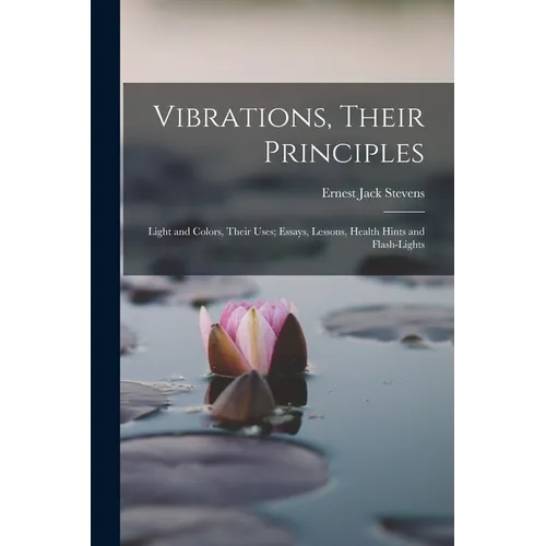 Vibrations, Their Principles; Light and Colors, Their Uses; Essays, Lessons, Health Hints and Flash-lights