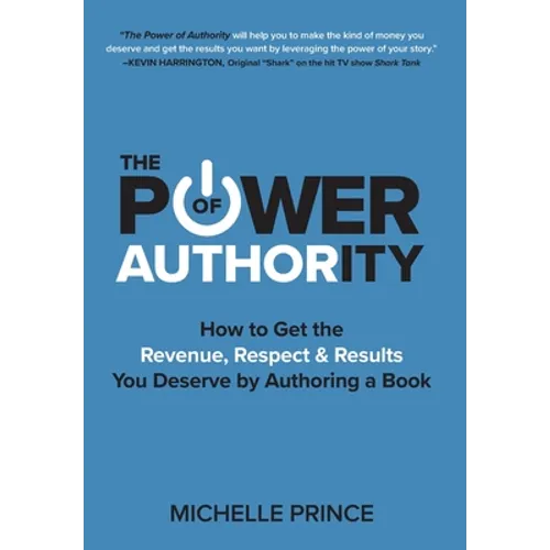 The Power of Authority: How to Get the Revenue, Respect & Results You Deserve by Authoring a Book