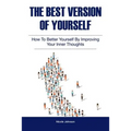 The Best Version of Yourself: How to Better Yourself By Improving Your Inner Thoughts