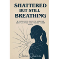 Shattered But Still Breathing-A Survivor's Guide To Healing Complex PTSD And Finding Inner Peace