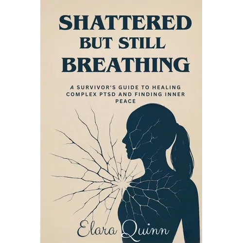 Shattered But Still Breathing-A Survivor's Guide To Healing Complex PTSD And Finding Inner Peace