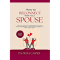 How to Reconnect With Your Spouse: A Proven Approach to Rebuild Trust, Repair Emotional Distance, and Feel Close Again Even After Years Apart