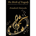 The Birth of Tragedy Out of the Spirit of Music: A Study of Greek Tragedy, Art, and Cultural Form