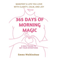 365 Days of Morning Magic A daily guide to set your intentions, manifest a life you love with clarity, calm and joy
