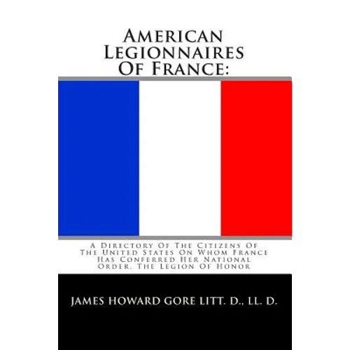 American Legionnaires Of France: : A Directory Of The Citizens Of The United States On Whom France Has Conferred Her National Order, The Legion Of Hon
