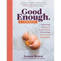 Good Enough: A Cookbook: Embracing the Joys of Imperfection and Practicing Self-Care in the Kitchen
