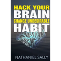 Hack Your Brain: Change Undesirable Habit: Change bad habits and Form Good Ones, Overcome Addictions, Transform Your Life and Be More Productive
