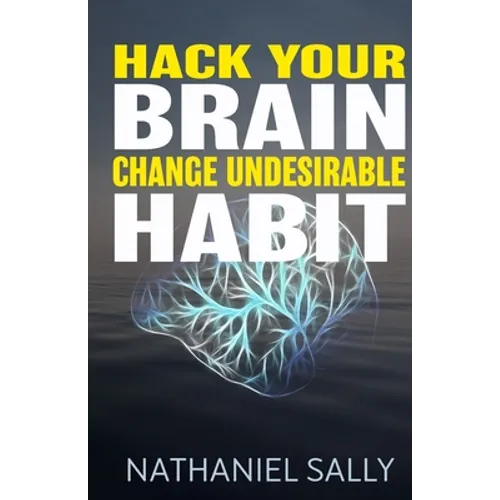 Hack Your Brain: Change Undesirable Habit: Change bad habits and Form Good Ones, Overcome Addictions, Transform Your Life and Be More Productive