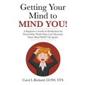 Getting Your Mind to MIND YOU!: A Beginner's Guide to Meditation for Those Who Think They CAN?T Because Their Mind WON?T Be Quiet!