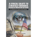 A Lyrical Salute to a Mentally Wounded, Disabled American Veteran: A Lifetime of Lyrics and Poetry