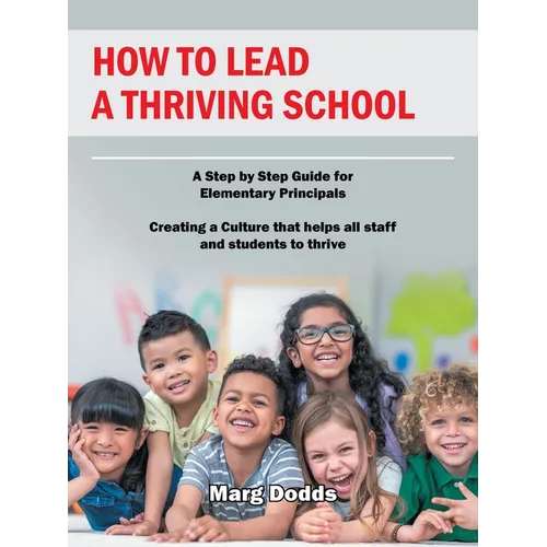 How to Lead a Thriving School: A Step by Step Guide for Elementary Principals Creating a Culture That Helps All Staff and Students to Thrive