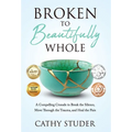 Broken to Beautifully Whole: A Compelling Crusade to Break the Silence, Move Through the Trauma, and Heal the Pain