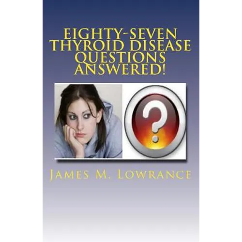 Eighty-Seven Thyroid Disease Questions Answered!: Self-Educate through Hypothyroid and Hyperthyroid Q & A!