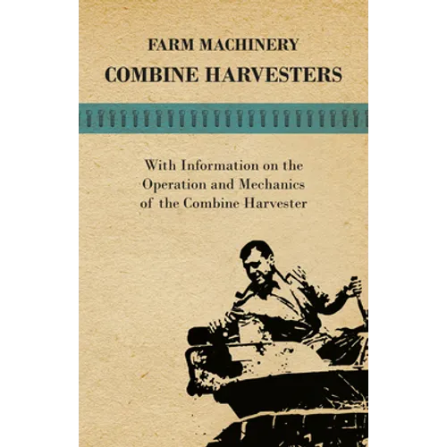 Farming Machinery - Combine Harvesters - With Information on the Operation and Mechanics of the Combine Harvester