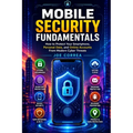Mobile Security Fundamentals: How to Protect Your Smartphone, Personal Data, and Online Accounts From Modern Cyber Threats