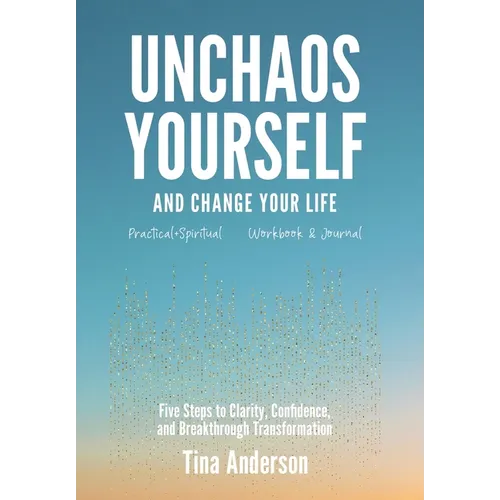 Unchaos Yourself and Change Your Life: Five Steps to Clarity, Confidence, and Breakthrough Transformation