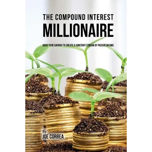 The Compound Interest Millionaire: Hack Your Savings to Create a Constant Stream of Passive Income