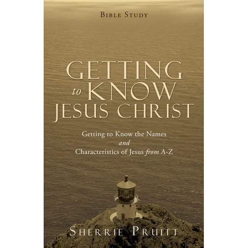 Getting to Know Jesus Christ: Getting to Know the Names and Characteristics of Jesus from A-Z