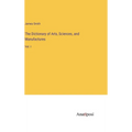The Dictionary of Arts, Sciences, and Manufactures: Vol. I