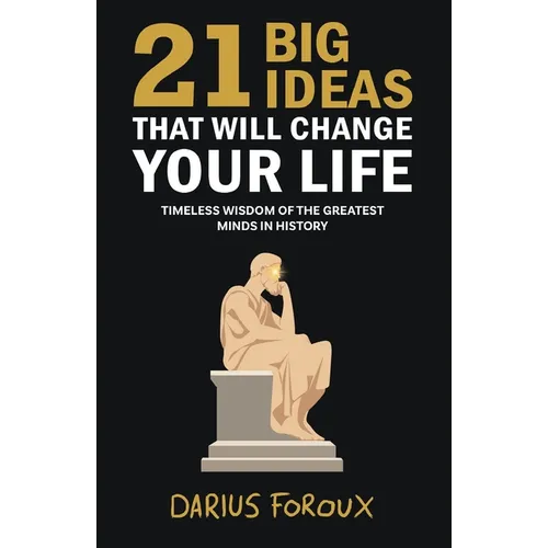 21 Big Ideas That Will Change Your Life: Timeless Wisdom of the Greatest Minds in History