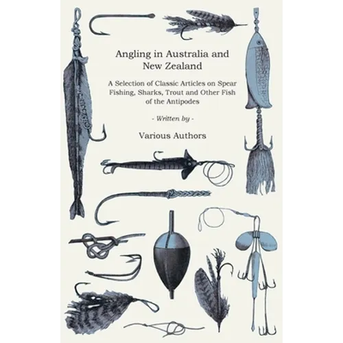 Angling in Australia and New Zealand - A Selection of Classic Articles on Spear Fishing, Sharks, Trout and Other Fish of the Antipodes (Angling Series