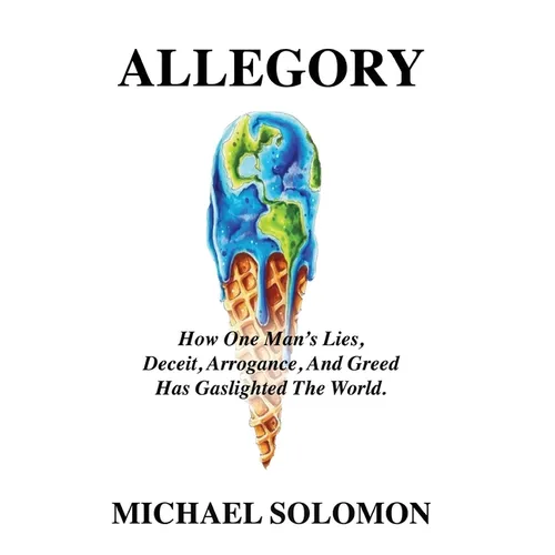 Allegory: How One Man's Lies, Deceit, Arrogance, And Greed Has Gaslighted The World