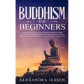 Buddhism for Beginners: The Practical Guide to the Buddha's Teachings to Help You Live a Life Full of Happiness and Peace without Stress or Anxiety In