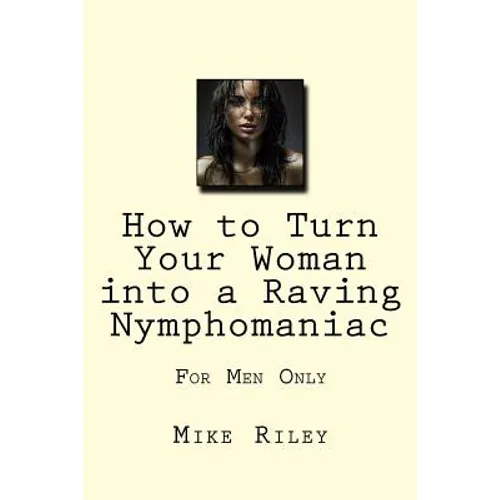 How to Turn Your Woman into a Raving Nymphomaniac: For Men Only