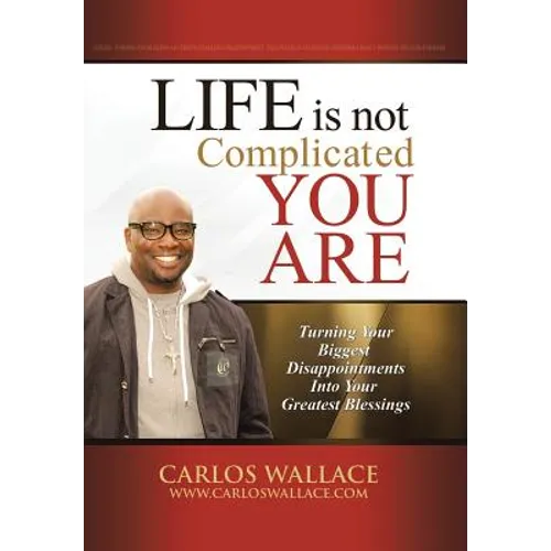 Life Is Not Complicated-You Are: Turning Your Biggest Disappointments Into Your Greatest Blessings