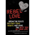 Rebel Love: Break the Rules, Destroy Toxic Habits, and Have the Best Sex of Your Life